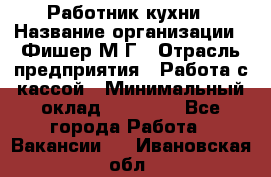 Работник кухни › Название организации ­ Фишер М.Г › Отрасль предприятия ­ Работа с кассой › Минимальный оклад ­ 19 000 - Все города Работа » Вакансии   . Ивановская обл.